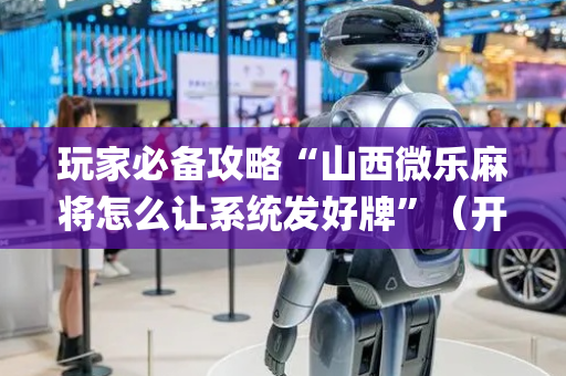 玩家必备攻略“山西微乐麻将怎么让系统发好牌”（开挂辅助器插件)