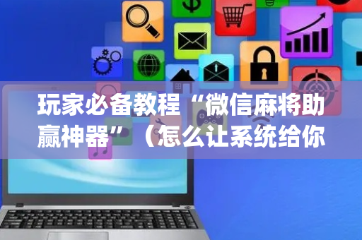 玩家必备教程“微信麻将助赢神器”（怎么让系统给你发好牌)