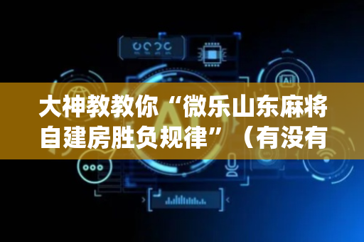 大神教教你“微乐山东麻将自建房胜负规律”（有没有猫腻)