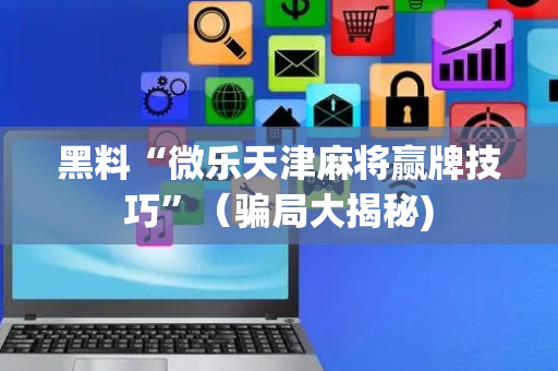 黑料“微乐天津麻将赢牌技巧”（骗局大揭秘)