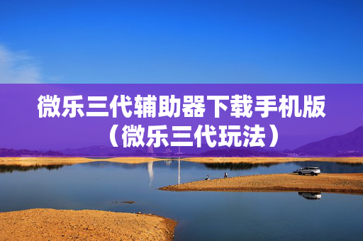 微乐三代辅助器下载手机版（微乐三代玩法）