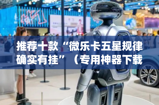 推荐十款“微乐卡五星规律确实有挂”（专用神器下载)