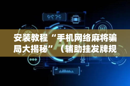 安装教程“手机网络麻将骗局大揭秘”（辅助挂发牌规律)