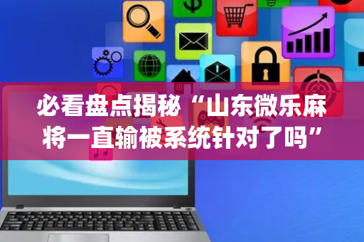必看盘点揭秘“山东微乐麻将一直输被系统针对了吗”（怎么能调好牌)