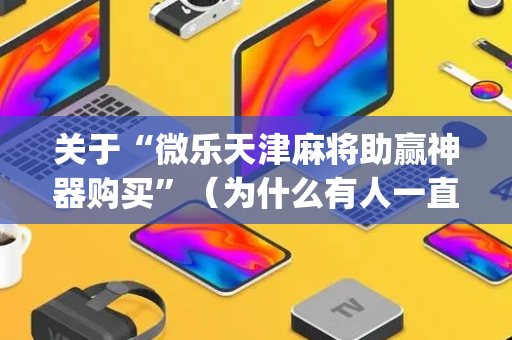关于“微乐天津麻将助赢神器购买”（为什么有人一直赢)