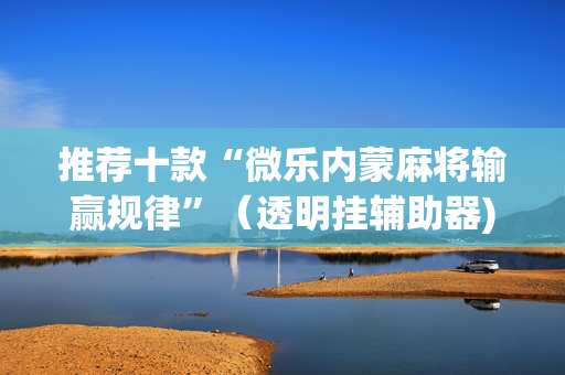 推荐十款“微乐内蒙麻将输赢规律”（透明挂辅助器)