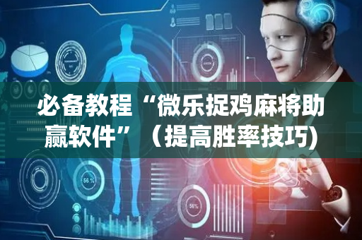 必备教程“微乐捉鸡麻将助赢软件”（提高胜率技巧)