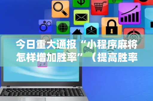 今日重大通报“小程序麻将怎样增加胜率”（提高胜率软件)