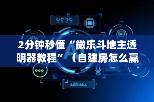 2分钟秒懂“微乐斗地主透明器教程”（自建房怎么赢)