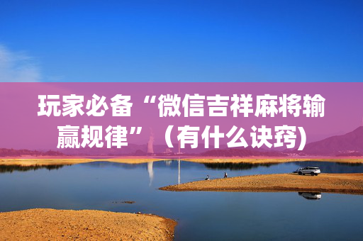 玩家必备“微信吉祥麻将输赢规律”（有什么诀窍)