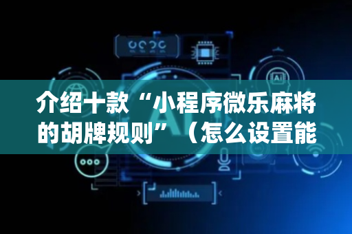 介绍十款“小程序微乐麻将的胡牌规则”（怎么设置能有好牌)