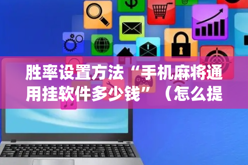胜率设置方法“手机麻将通用挂软件多少钱”（怎么提高胜率)