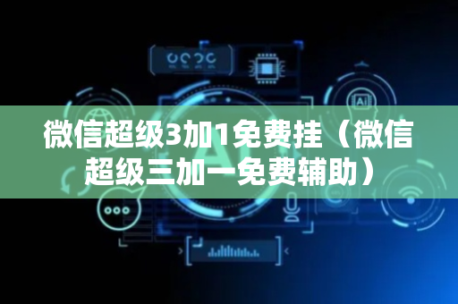 微信超级3加1免费挂（微信超级三加一免费辅助）