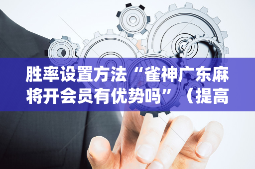 胜率设置方法“雀神广东麻将开会员有优势吗”（提高胜率软件)