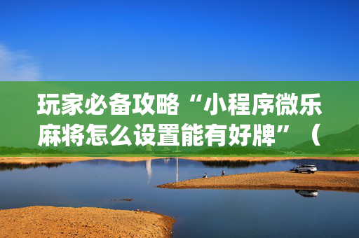 玩家必备攻略“小程序微乐麻将怎么设置能有好牌”（通用挂软件多少钱)