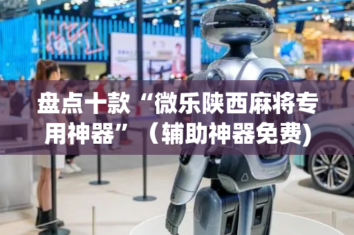 盘点十款“微乐陕西麻将专用神器”（辅助神器免费)