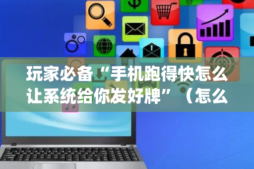 玩家必备“手机跑得快怎么让系统给你发好牌”（怎么能得到好牌)