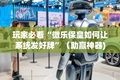 玩家必看“微乐保皇如何让系统发好牌”（助赢神器)
