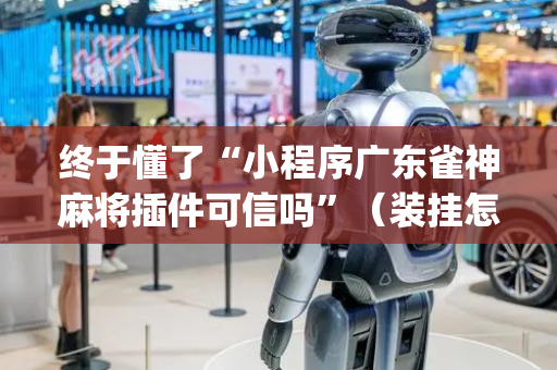 终于懂了“小程序广东雀神麻将插件可信吗”（装挂怎么安装)