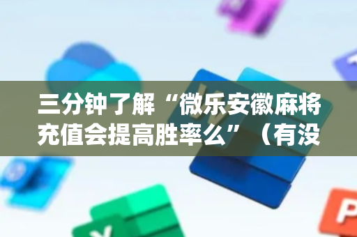 三分钟了解“微乐安徽麻将充值会提高胜率么”（有没有猫腻)