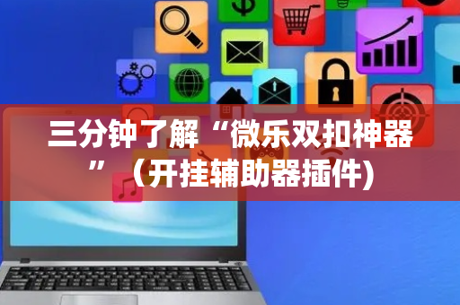 三分钟了解“微乐双扣神器”（开挂辅助器插件)