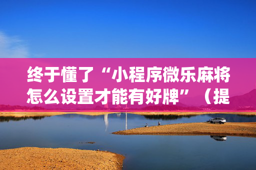 终于懂了“小程序微乐麻将怎么设置才能有好牌”（提高胜率软件)