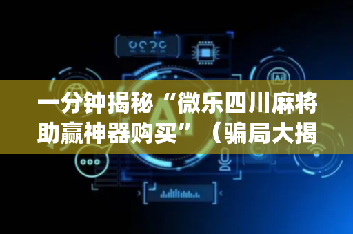 一分钟揭秘“微乐四川麻将助赢神器购买”（骗局大揭秘)