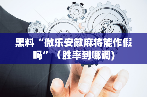 黑料“微乐安徽麻将能作假吗”（胜率到哪调)