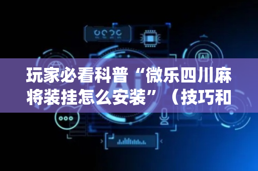 玩家必看科普“微乐四川麻将装挂怎么安装”（技巧和打好牌方法)