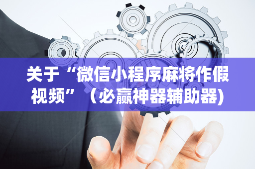 关于“微信小程序麻将作假视频”（必赢神器辅助器)