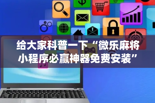 给大家科普一下“微乐麻将小程序必赢神器免费安装”（开挂辅助器脚本)