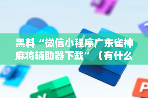 黑料“微信小程序广东雀神麻将辅助器下载”（有什么诀窍)