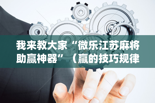 我来教大家“微乐江苏麻将助赢神器”（赢的技巧规律)