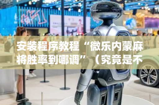 安装程序教程“微乐内蒙麻将胜率到哪调”（究竟是不是有挂)