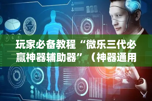 玩家必备教程“微乐三代必赢神器辅助器”（神器通用版)