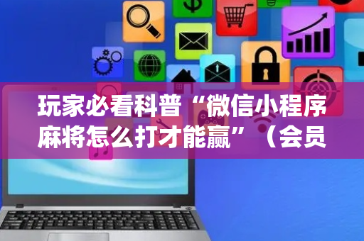 玩家必看科普“微信小程序麻将怎么打才能赢”（会员会提高胜率吗)