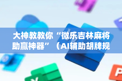 大神教教你“微乐吉林麻将助赢神器”（AI辅助胡牌规则)