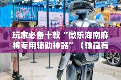 玩家必备十款“微乐海南麻将专用辅助神器”（输赢有什么规律)