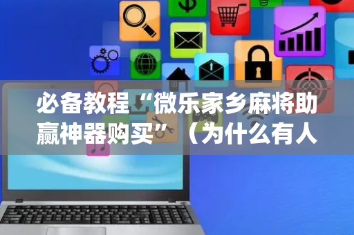 必备教程“微乐家乡麻将助赢神器购买”（为什么有人一直赢)