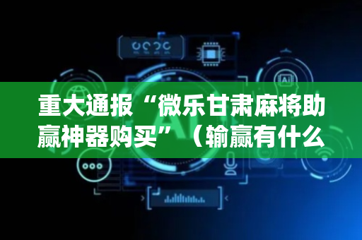 重大通报“微乐甘肃麻将助赢神器购买”（输赢有什么规律)