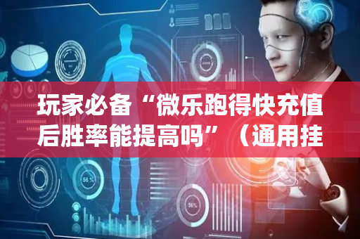 玩家必备“微乐跑得快充值后胜率能提高吗”（通用挂软件多少钱)