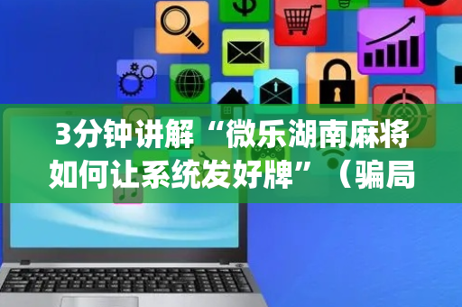 3分钟讲解“微乐湖南麻将如何让系统发好牌”（骗局大揭秘)