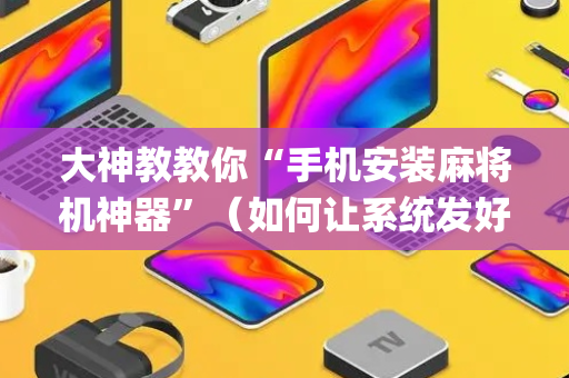 大神教教你“手机安装麻将机神器”（如何让系统发好牌)