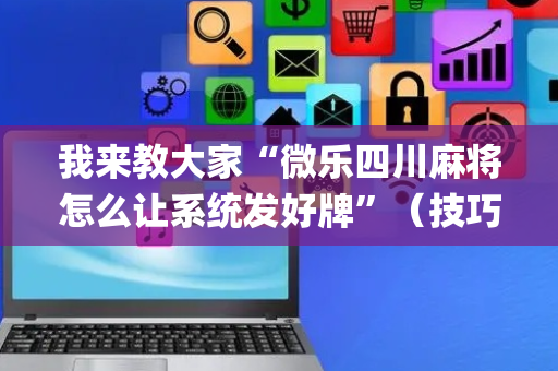 我来教大家“微乐四川麻将怎么让系统发好牌”（技巧和打好牌方法)