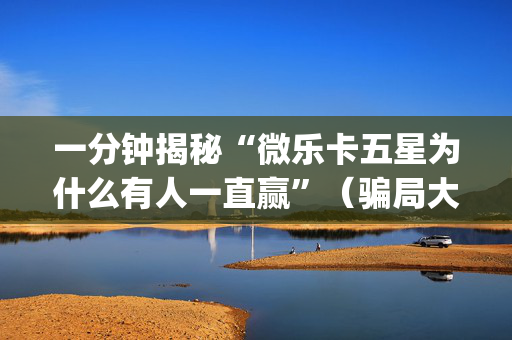 一分钟揭秘“微乐卡五星为什么有人一直赢”（骗局大揭秘)