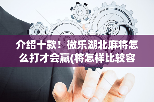 介绍十款！微乐湖北麻将怎么打才会赢(将怎样比较容易赢)