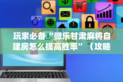 玩家必备“微乐甘肃麻将自建房怎么提高胜率”（攻略插件)
