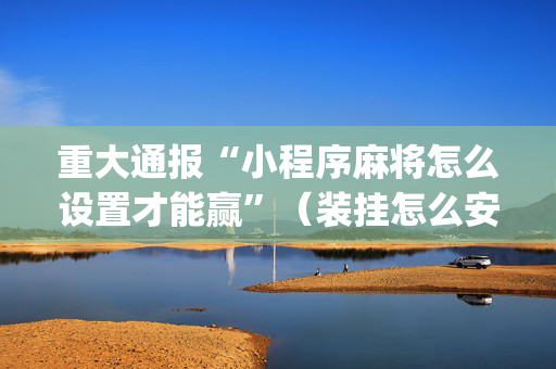 重大通报“小程序麻将怎么设置才能赢”（装挂怎么安装)
