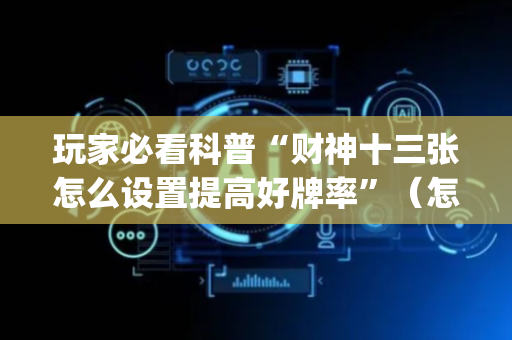 玩家必看科普“财神十三张怎么设置提高好牌率”（怎么能让牌好一点)