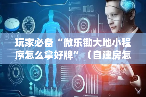 玩家必备“微乐锄大地小程序怎么拿好牌”（自建房怎么赢)